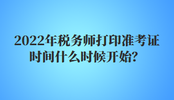 2022年稅務(wù)師打印準(zhǔn)考證時(shí)間什么時(shí)候開(kāi)始？