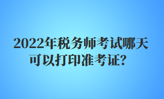 2022年稅務(wù)師考試哪天可以打印準(zhǔn)考證？
