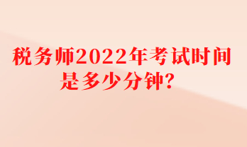稅務(wù)師2022年考試時(shí)間是多少分鐘？