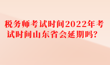 稅務(wù)師考試時(shí)間2022年考試時(shí)間山東省會(huì)延期嗎？