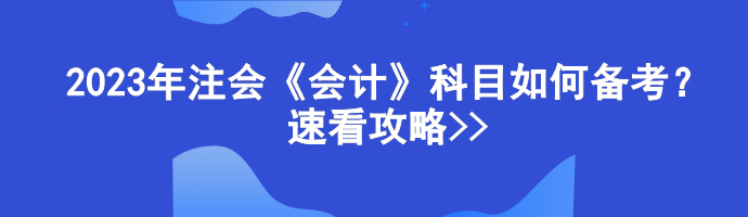 2023年注會《會計》科目如何備考？速看攻略>>