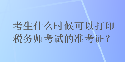 考生什么時(shí)候可以打印稅務(wù)師考試的準(zhǔn)考證？