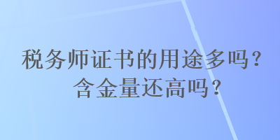 稅務(wù)師證書(shū)的用途多嗎？含金量還高嗎？