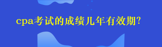 cpa考試的成績(jī)幾年有效期？