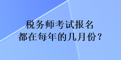 稅務(wù)師考試報名都在每年的幾月份？
