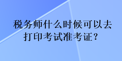 稅務(wù)師什么時(shí)候可以去打印考試準(zhǔn)考證？