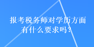 報(bào)考稅務(wù)師對(duì)學(xué)歷方面有什么要求嗎？