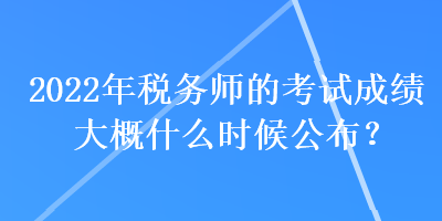 2022年稅務(wù)師的考試成績(jī)大概什么時(shí)候公布？