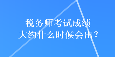稅務(wù)師考試成績(jī)大約什么時(shí)候會(huì)出？