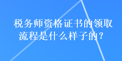 稅務(wù)師資格證書的領(lǐng)取流程是什么樣子的？