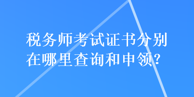 稅務(wù)師考試證書(shū)分別在哪里查詢(xún)和申領(lǐng)？
