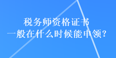 稅務(wù)師資格證書一般在什么時候能申領(lǐng)？