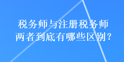 稅務(wù)師與注冊(cè)稅務(wù)師兩者到底有哪些區(qū)別？