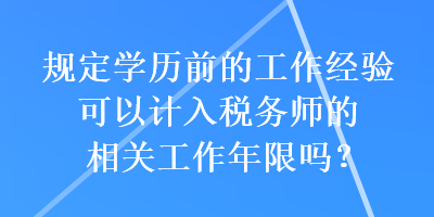 規(guī)定學(xué)歷前的工作經(jīng)驗(yàn)可以計(jì)入稅務(wù)師的相關(guān)工作年限嗎？
