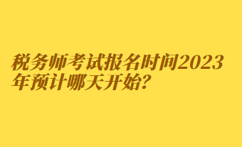 稅務(wù)師考試報(bào)名時(shí)間2023年預(yù)計(jì)哪天開始？
