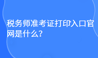 稅務(wù)師準(zhǔn)考證打印入口官網(wǎng)是什么？
