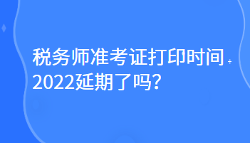 稅務(wù)師準(zhǔn)考證打印時(shí)間2022延期了嗎？