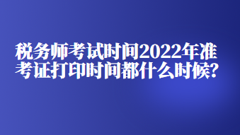 稅務(wù)師考試時(shí)間2022年準(zhǔn)考證打印時(shí)間都什么時(shí)候？
