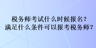 稅務(wù)師考試什么時(shí)候報(bào)名？滿足什么條件可以報(bào)考稅務(wù)師？
