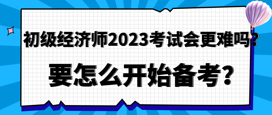 初級經濟師2023年考試會更難嗎？要怎么開始備考？