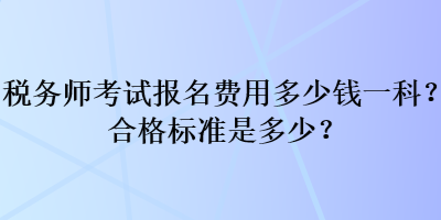 稅務(wù)師考試報(bào)名費(fèi)用多少錢一科？合格標(biāo)準(zhǔn)是多少？