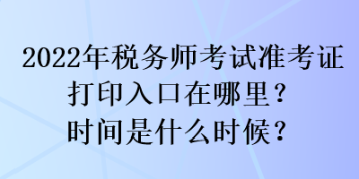 2022年稅務(wù)師考試準(zhǔn)考證打印入口在哪里？時(shí)間是什么時(shí)候？