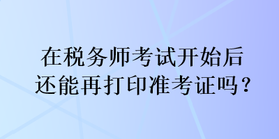 在稅務師考試開始后還能再打印準考證嗎？