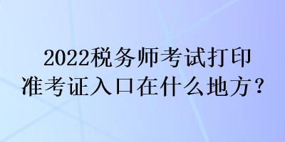 2022稅務師考試打印準考證入口在什么地方？