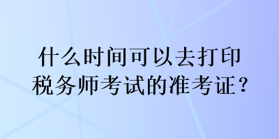 什么時間可以去打印稅務(wù)師考試的準(zhǔn)考證？