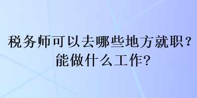 稅務(wù)師可以去哪些地方就職？能做什么工作？