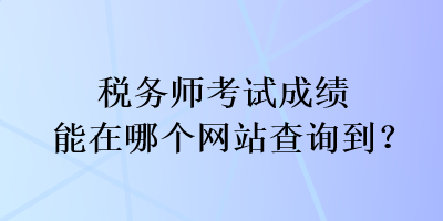 稅務師考試成績能在哪個網(wǎng)站查詢到？