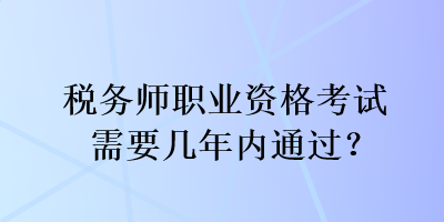 稅務(wù)師職業(yè)資格考試需要幾年內(nèi)通過？