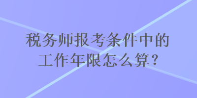 稅務(wù)師報考條件中的工作年限怎么算？