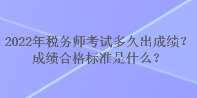 2022年稅務(wù)師考試多久出成績？成績合格標準是什么？