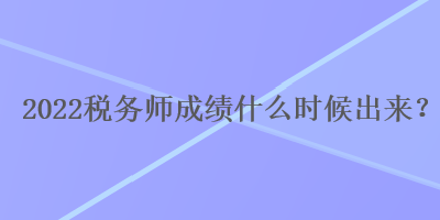 2022稅務(wù)師成績什么時(shí)候出來？