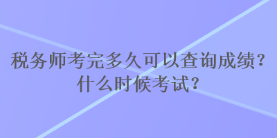 稅務(wù)師考完多久可以查詢成績？什么時(shí)候考試？