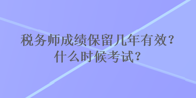 稅務(wù)師成績(jī)保留幾年有效？什么時(shí)候考試？