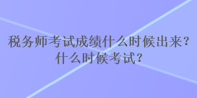 稅務(wù)師考試成績什么時候出來？什么時候考試？