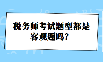 稅務(wù)師考試題型都是客觀題嗎？