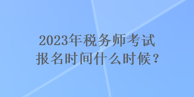 2023年稅務(wù)師考試報(bào)名時(shí)間什么時(shí)候？