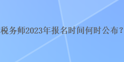 稅務(wù)師2023年報(bào)名時(shí)間何時(shí)公布？