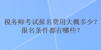 稅務(wù)師考試報名費(fèi)用大概多少？報名條件都有哪些？