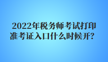 2022年稅務(wù)師考試打印準(zhǔn)考證入口什么時候開？