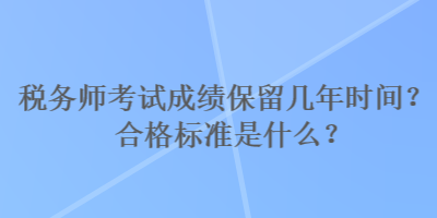 稅務(wù)師考試成績(jī)保留幾年時(shí)間？合格標(biāo)準(zhǔn)是什么？