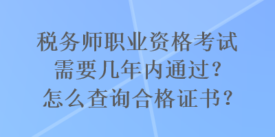 稅務(wù)師職業(yè)資格考試需要幾年內(nèi)通過(guò)？怎么查詢合格證書(shū)？