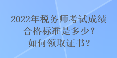 2022年稅務(wù)師考試成績合格標(biāo)準(zhǔn)是多少？如何領(lǐng)取證書？