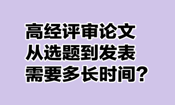 高級(jí)經(jīng)濟(jì)師評(píng)審論文從選題到發(fā)表需要多長(zhǎng)時(shí)間？