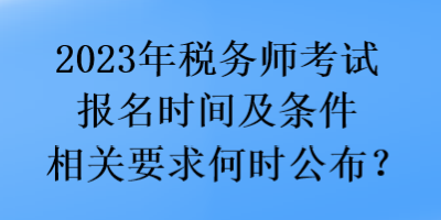 2023年稅務(wù)師考試報名時間及條件相關(guān)要求何時公布？
