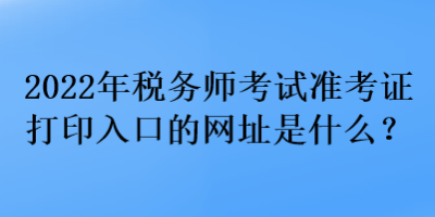 2022年稅務(wù)師考試準(zhǔn)考證打印入口的網(wǎng)址是什么？