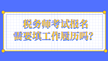 稅務(wù)師考試報(bào)名需要填工作履歷嗎？